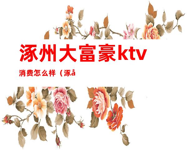 涿州大富豪ktv消费怎么样(涿州那个ktv好玩)