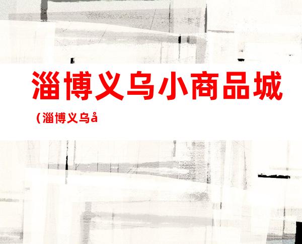 淄博义乌小商品城(淄博义乌小商品城婚庆用品)