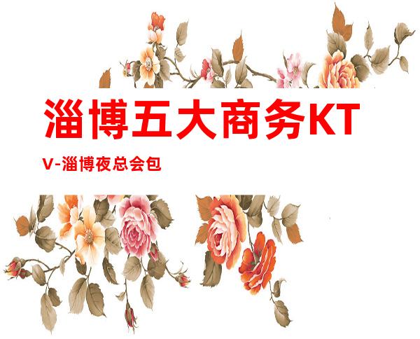 淄博五大商务KTV-淄博夜总会包间在线预订-淄博KTV订房