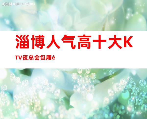 淄博人气高十大KTV夜总会包厢预定-淄博KTV排行