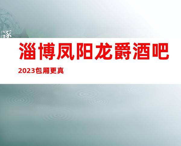 淄博凤阳龙爵酒吧2023包厢更真实报价