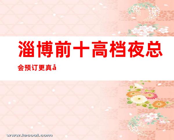 淄博前十高档夜总会预订 更真实包厢消费一览表