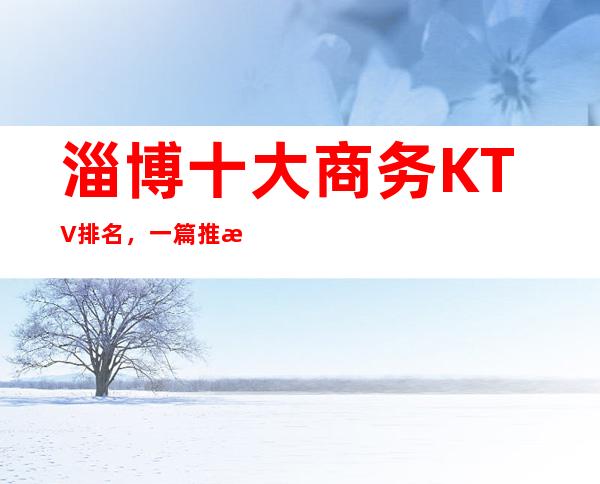 淄博十大商务KTV排名，一篇推文教你一键体验梦幻夜晚