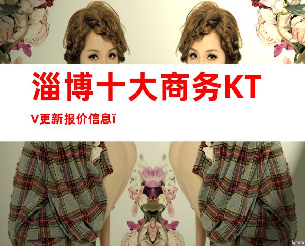 淄博十大商务KTV更新报价信息，一键解决商务接待问题