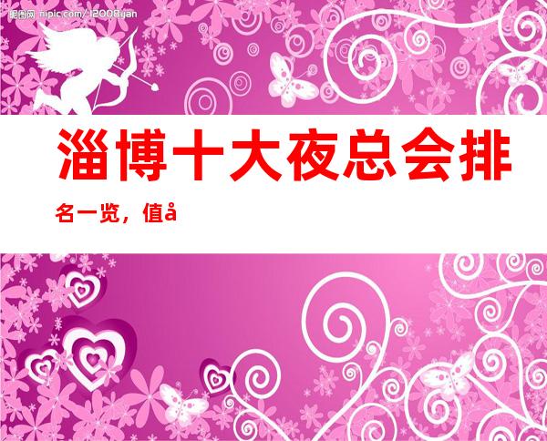 淄博十大夜总会排名一览，值得去的KTV会所最强推荐