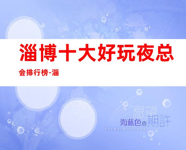 淄博十大好玩夜总会排行榜-淄博夜总会预定