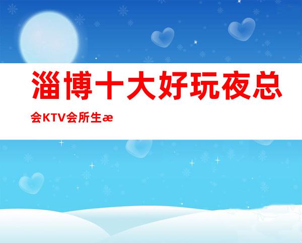 淄博十大好玩夜总会KTV会所生意特别火爆如何预订