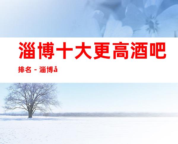 淄博十大更高酒吧排名－淄博十大酒吧好玩排行
