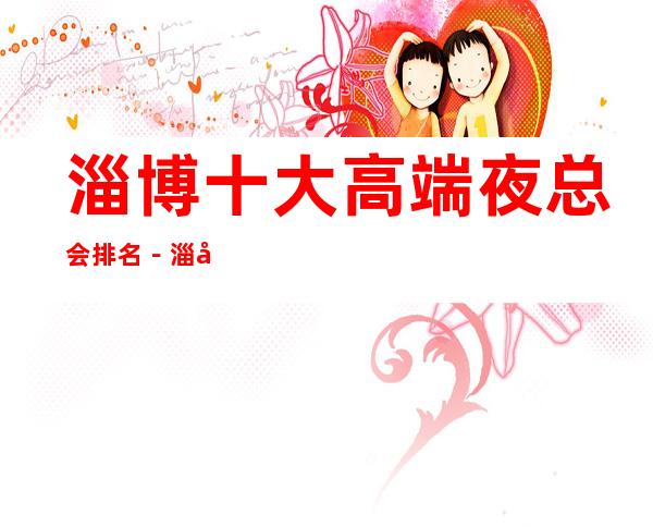 淄博十大高端夜总会排名-淄博十大夜总会好玩排行