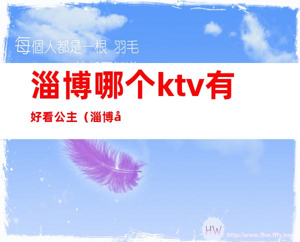 淄博哪个ktv有好看公主(淄博张店ktv公主能干啥)