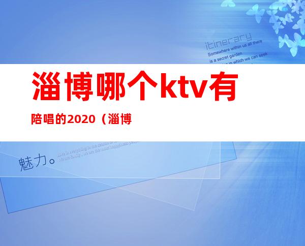 淄博哪个ktv有陪唱的2020(淄博张店有没有陪唱的ktv)