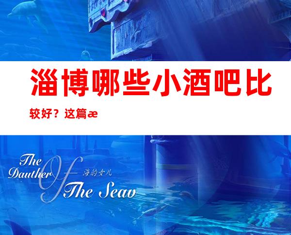 淄博哪些小酒吧比较好？这篇文章前三有详细介绍