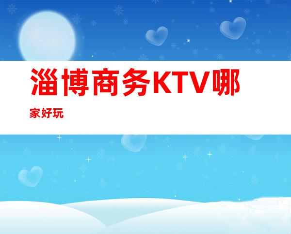 淄博商务KTV哪家好玩