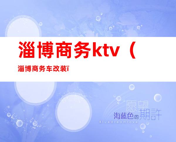 淄博商务ktv(淄博商务车改装)