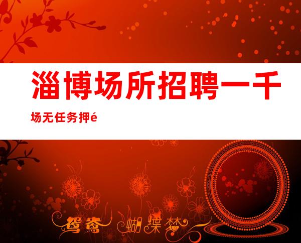 淄博场所招聘 一千场 无任务押金 待遇好