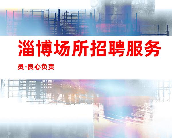 淄博场所招聘服务员-良心负责靠谱带新人无压力入职