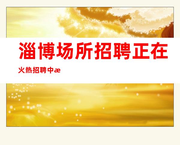 淄博场所招聘正在火热招聘中收银员服务员礼仪