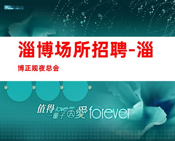 淄博场所招聘-淄博正规夜总会高收入不冲消费