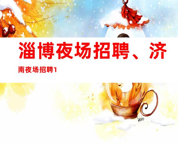淄博夜场招聘、济南夜场招聘10/车接车送