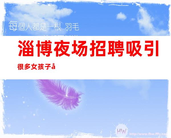 淄博夜场招聘吸引很多女孩子关注,怎么应聘比