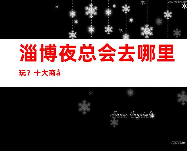 淄博夜总会去哪里玩？十大商务KTV排行榜给你答案