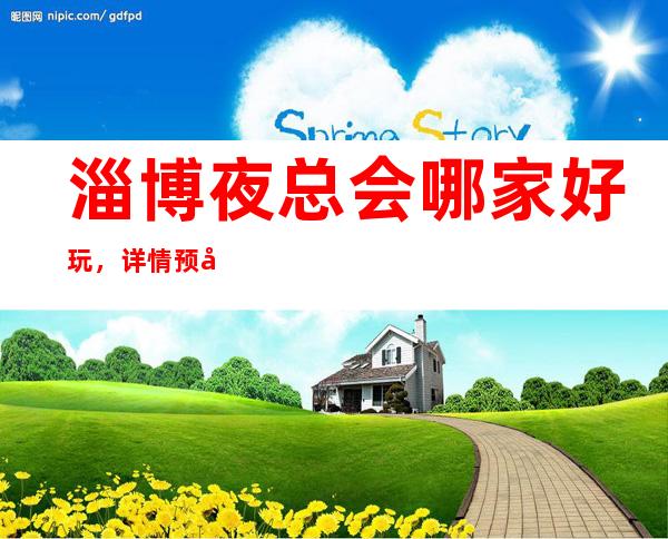 淄博夜总会哪家好玩,详情预定信息网