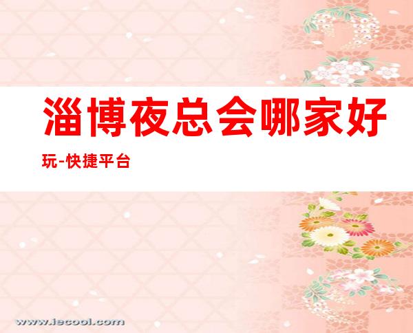 淄博夜总会哪家好玩-快捷平台一键预订