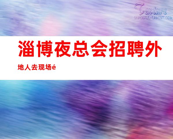 淄博夜总会招聘外地人去现场面试可以报销车费吗