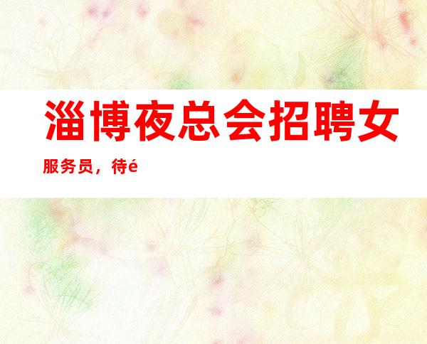 淄博夜总会招聘女服务员，待遇好只要你足够有事业心