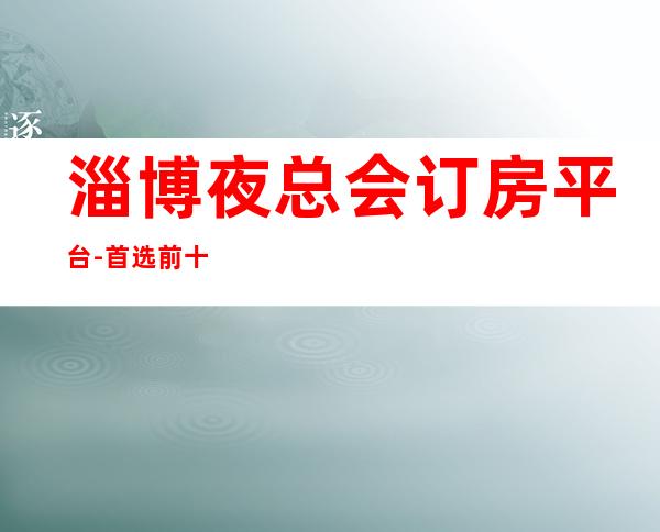淄博夜总会订房平台-首 选前十大夜总会消费一览
