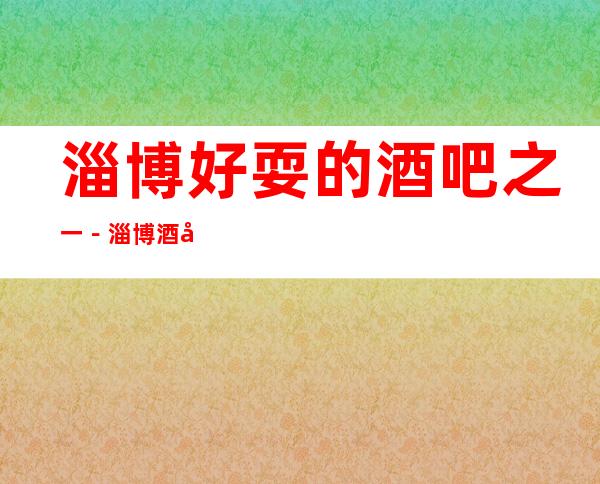 淄博好耍的酒吧之一－淄博酒吧俱乐部更高好玩乐！