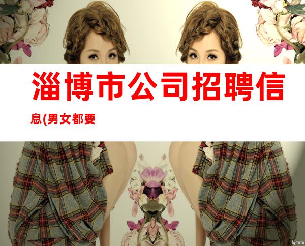 淄博市公司招聘信息(男女都要)真实招聘信息
