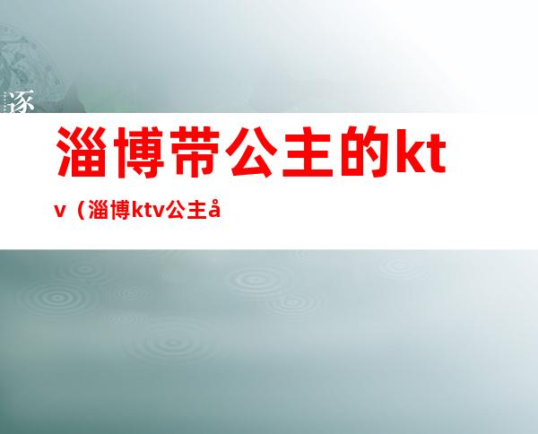 淄博带公主的ktv(淄博ktv公主哪里有)