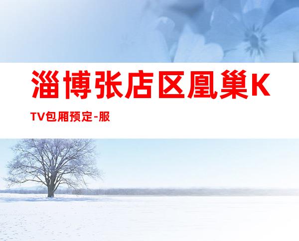 淄博张店区凰巢KTV包厢预定-服务档次高 – 淄博张店商务KTV