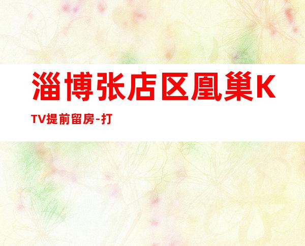 淄博张店区凰巢KTV提前留房-打折送酒、全程安排 – 淄博张店商务KTV