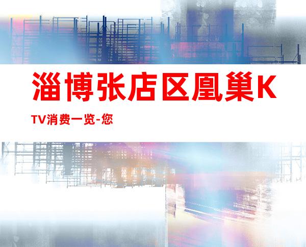 淄博张店区凰巢KTV消费一览-您不可错过 – 淄博张店商务KTV