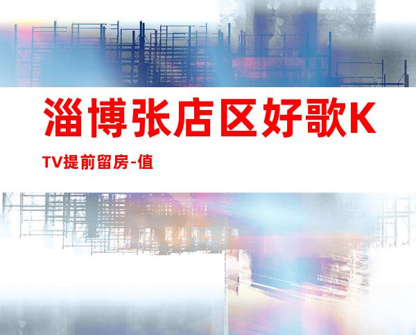淄博张店区好歌KTV提前留房-值得体验的场 – 淄博张店商务KTV