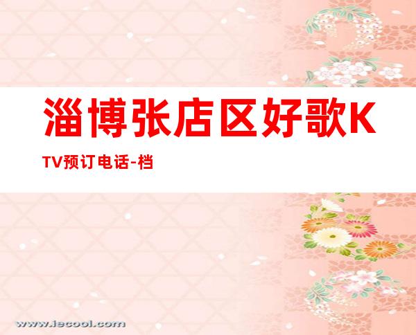 淄博张店区好歌KTV预订电话-档次高,值得推荐 – 淄博张店商务KTV