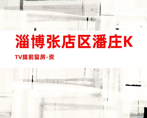 淄博张店区潘庄KTV提前留房-资源多,满意再消费 – 淄博张店商务KTV