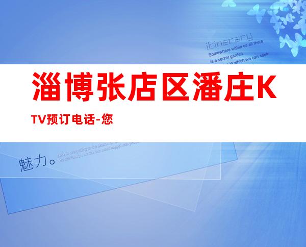 淄博张店区潘庄KTV预订电话-您不可错过 – 淄博张店商务KTV