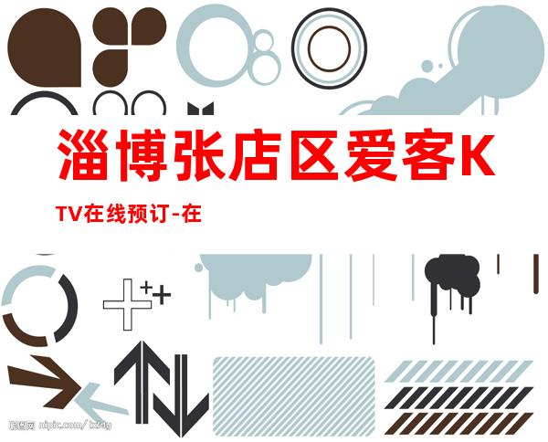 淄博张店区爱客KTV在线预订-在线获取定位 – 淄博张店商务KTV