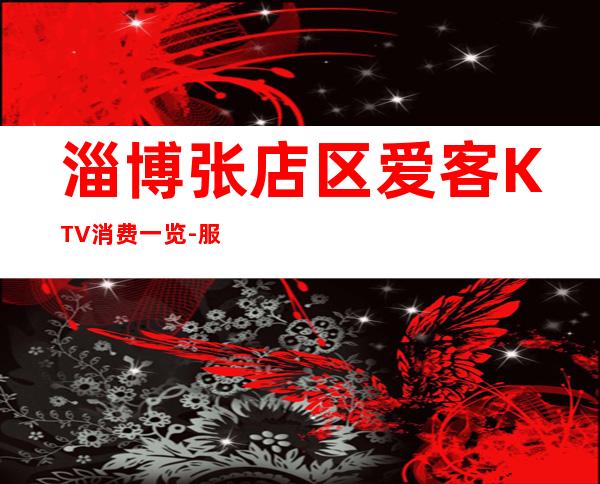 淄博张店区爱客KTV消费一览-服务档次高 – 淄博张店商务KTV