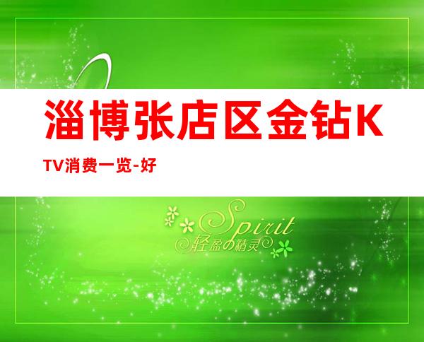淄博张店区金钻KTV消费一览-好玩不贵 – 淄博张店商务KTV