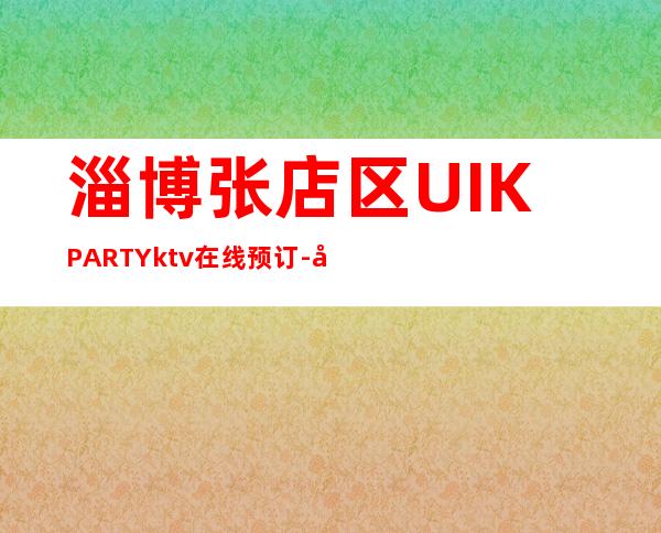 淄博张店区UI.KPARTYktv在线预订-值得体验的场 – 淄博张店商务KTV