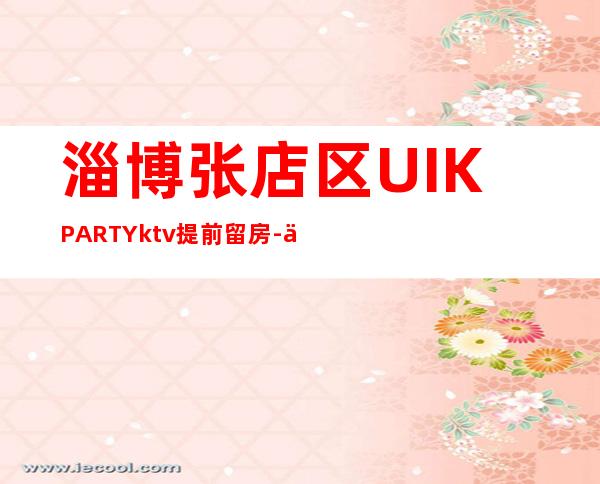 淄博张店区UI.KPARTYktv提前留房-优惠活动请看下文 – 淄博张店商务KTV