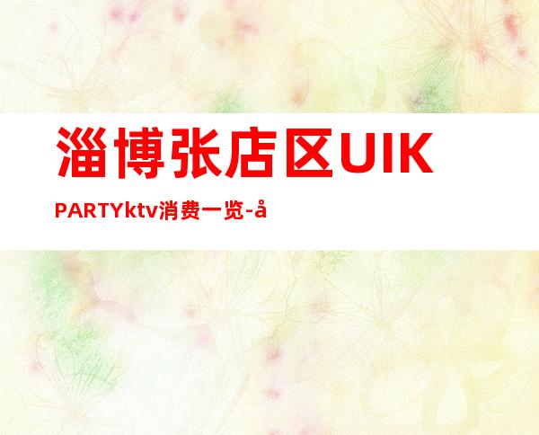 淄博张店区UI.KPARTYktv消费一览-好玩不贵 – 淄博张店商务KTV