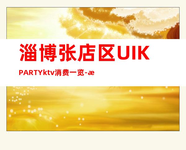 淄博张店区UI.KPARTYktv消费一览-服务档次高 – 淄博张店商务KTV