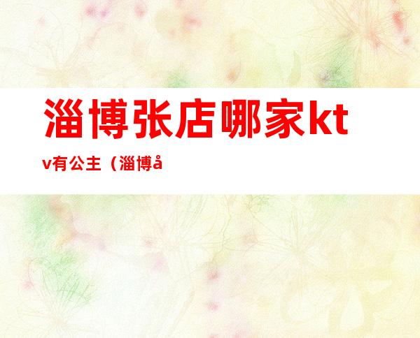 淄博张店哪家ktv有公主(淄博张店ktv公主能干啥)