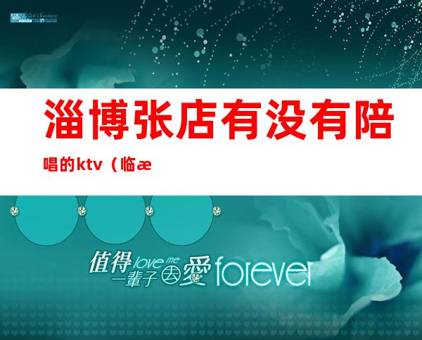 淄博张店有没有陪唱的ktv（临淄ktv哪里有陪唱）