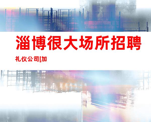 淄博很大场所招聘礼仪公司[加入团队稳定赚天天上]稳定